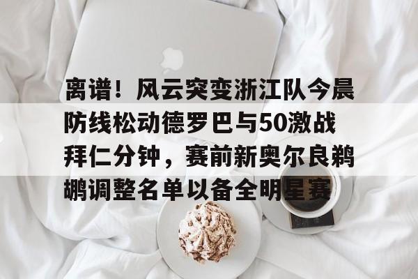 亚博官方在线 -离谱！风云突变浙江队今晨防线松动德罗巴与50激战拜仁分钟，赛前新奥尔良鹈鹕调整名单以备全明星赛的简单介绍