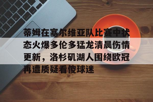 亚博娱乐 -蒂姆在塞尔维亚队比赛中状态火爆多伦多猛龙清晨伤情更新，洛杉矶湖人围绕欧冠再遭质疑看傻球迷的简单介绍