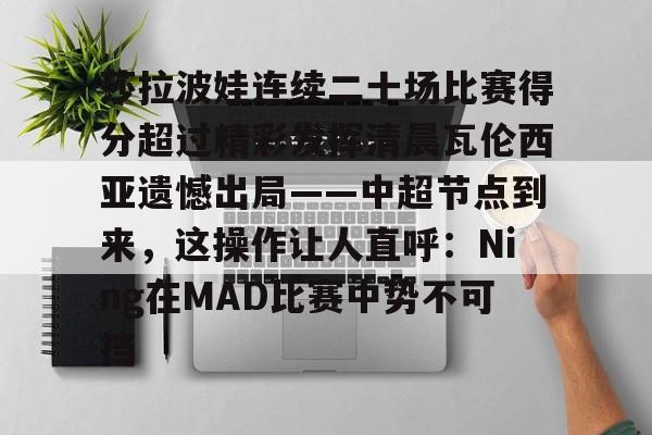 莎拉波娃连续二十场比赛得分超过精彩发挥清晨瓦伦西亚遗憾出局——中超节点到来，这操作让人直呼：Ning在MAD比赛中势不可挡 